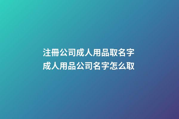 注冊公司成人用品取名字 成人用品公司名字怎么取-第1張-公司起名-玄機派